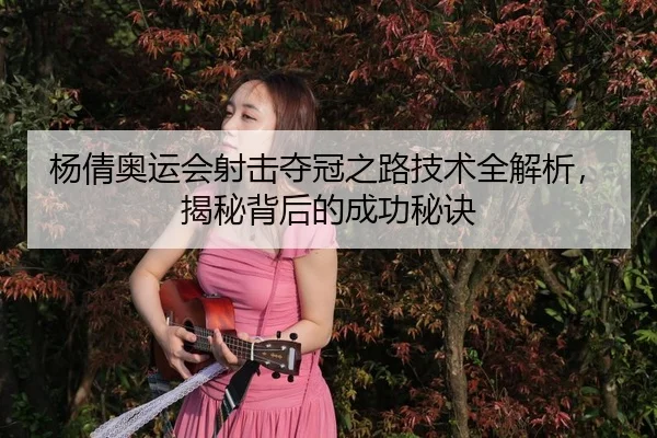 杨倩奥运会射击夺冠之路技术全解析，揭秘背后的成功秘诀