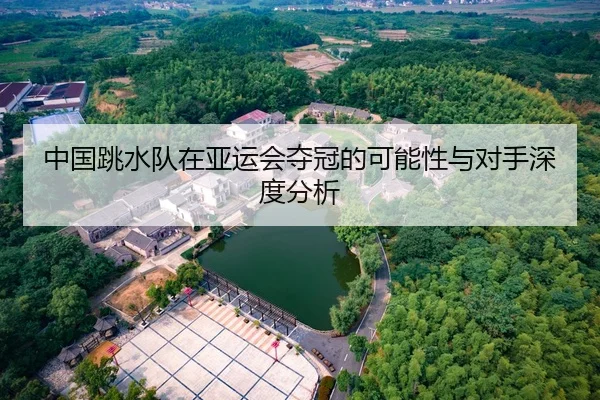 中国跳水队在亚运会夺冠的可能性与对手深度分析